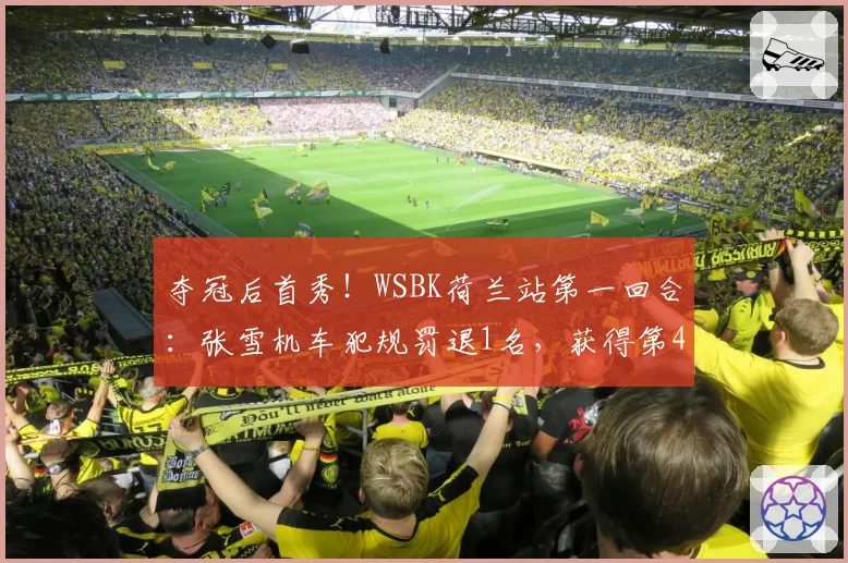夺冠后首秀！WSBK荷兰站第一回合：张雪机车犯规罚退1名，获得第4