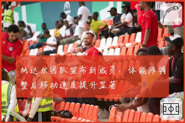 纳达尔团队宣布新成员，体能师调整后移动速度提升显著