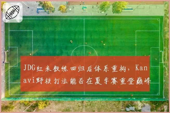 JDG红米教练回归后体系重构，Kanavi野核打法能否在夏季赛重登巅峰？