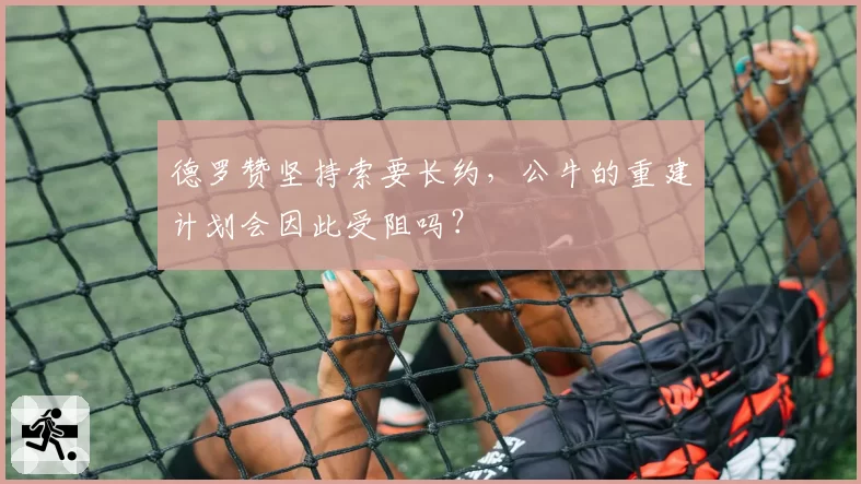 德罗赞坚持索要长约，公牛的重建计划会因此受阻吗？