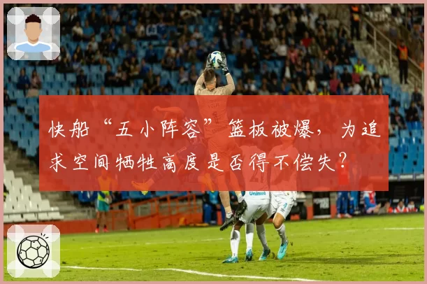 快船“五小阵容”篮板被爆，为追求空间牺牲高度是否得不偿失？