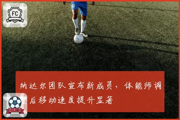 纳达尔团队宣布新成员，体能师调整后移动速度提升显著