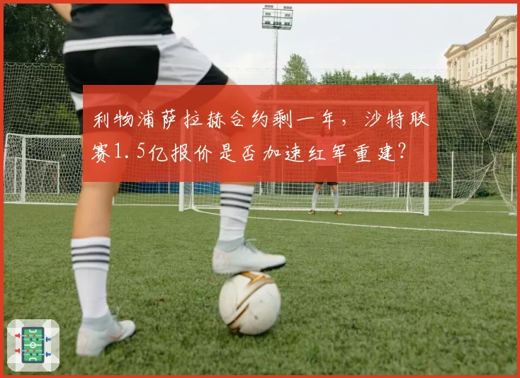 利物浦萨拉赫合约剩一年，沙特联赛1.5亿报价是否加速红军重建？