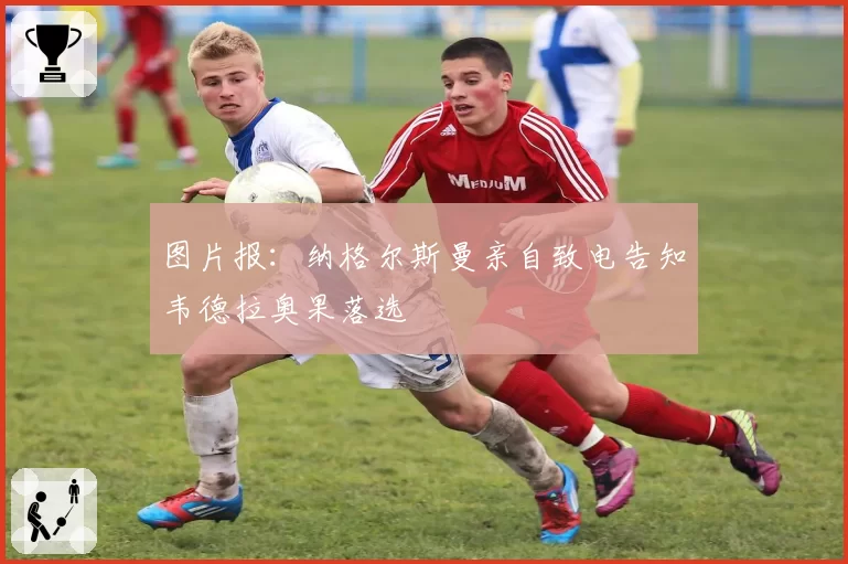 图片报：纳格尔斯曼亲自致电告知韦德拉奥果落选