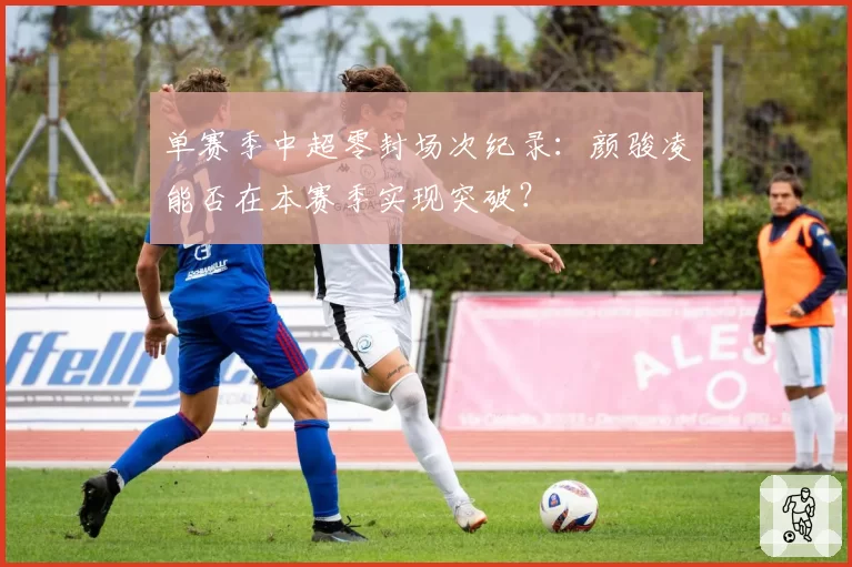 单赛季中超零封场次纪录：颜骏凌能否在本赛季实现突破？