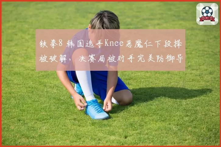 铁拳8 韩国选手Knee恶魔仁下段择被破解，决赛局被对手完美防御导致心态崩盘