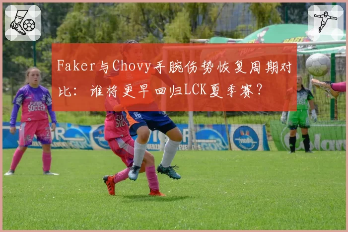 Faker与Chovy手腕伤势恢复周期对比：谁将更早回归LCK夏季赛？