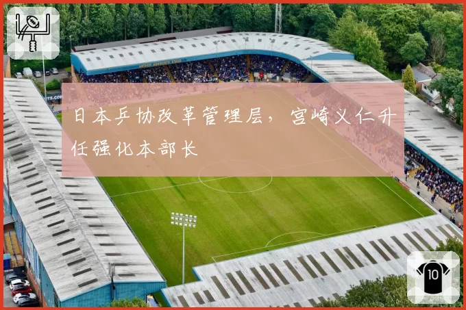日本乒协改革管理层，宫崎义仁升任强化本部长