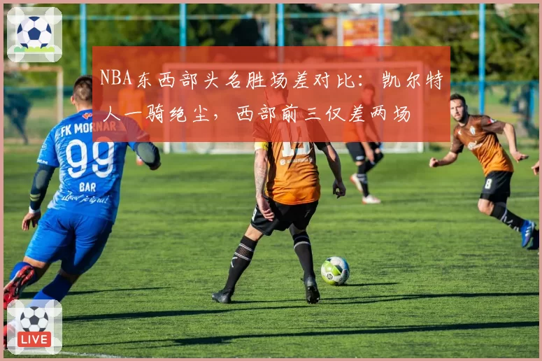 NBA东西部头名胜场差对比：凯尔特人一骑绝尘，西部前三仅差两场