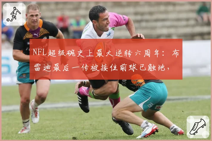 NFL超级碗史上最大逆转六周年：布雷迪最后一传被接住前球已触地，联盟沉默至今