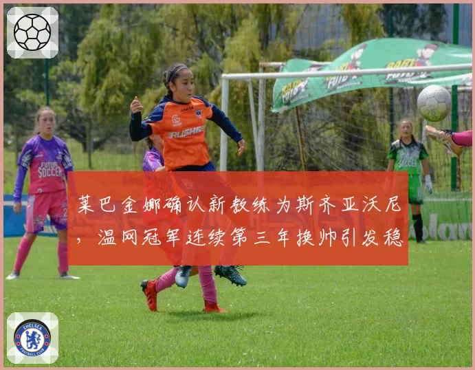 莱巴金娜确认新教练为斯齐亚沃尼,温网冠军连续第三年换帅引发稳定性质疑__br_