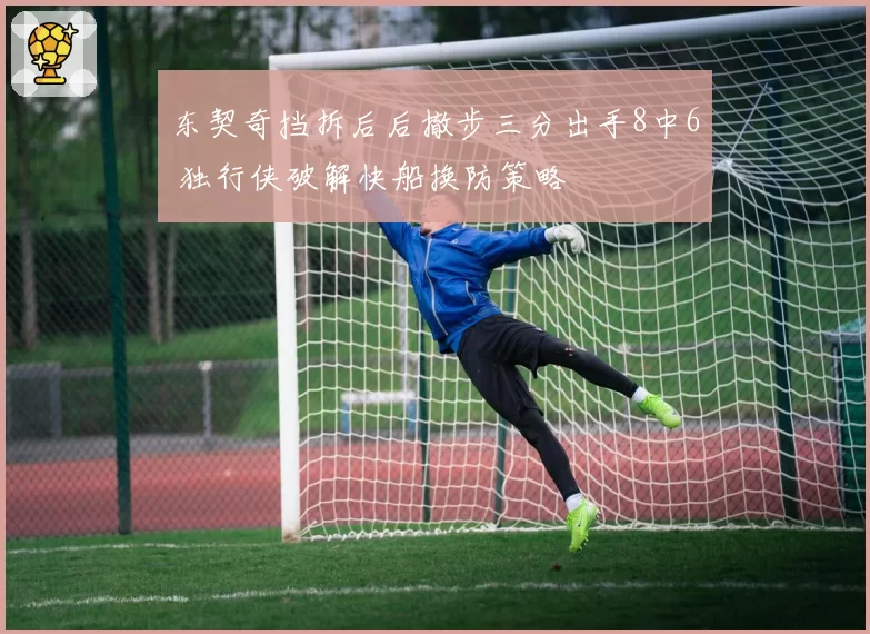 东契奇挡拆后后撤步三分出手8中6 独行侠破解快船换防策略