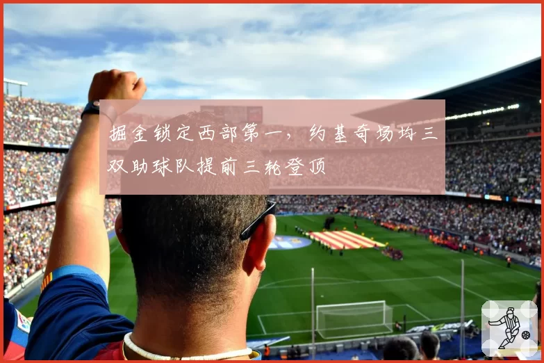 掘金锁定西部第一,约基奇场均三双助球队提前三轮登顶