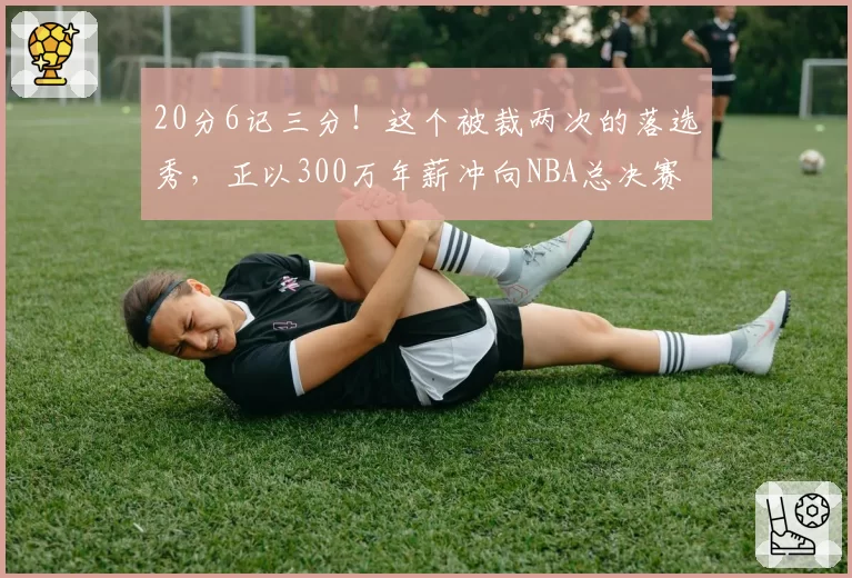 20分6记三分!这个被裁两次的落选秀,正以300万年薪冲向NBA总决赛