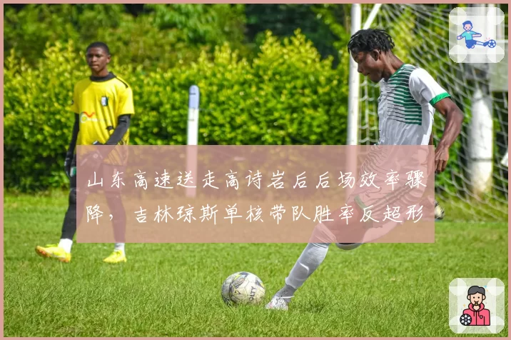 山东高速送走高诗岩后后场效率骤降，吉林琼斯单核带队胜率反超形成对比