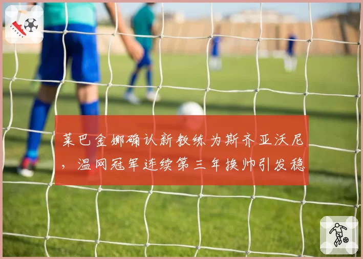 莱巴金娜确认新教练为斯齐亚沃尼,温网冠军连续第三年换帅引发稳定性质疑__br_