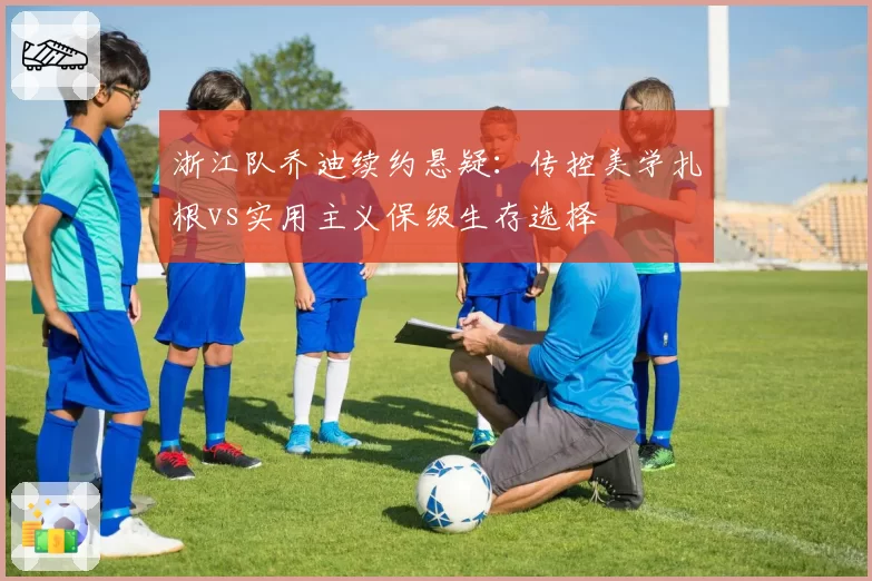浙江队乔迪续约悬疑:传控美学扎根vs实用主义保级生存选择