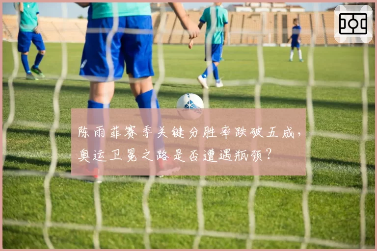 陈雨菲赛季关键分胜率跌破五成，奥运卫冕之路是否遭遇瓶颈？