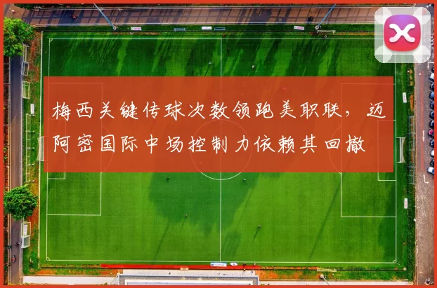 梅西关键传球次数领跑美职联，迈阿密国际中场控制力依赖其回撤