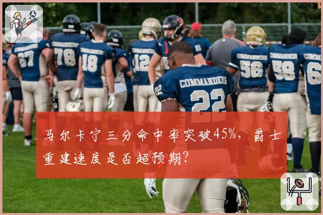 马尔卡宁三分命中率突破45%，爵士重建速度是否超预期？